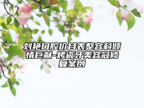 刘艳口腔价目表整容科倾情巨献-烤瓷牙美容冠修复案例