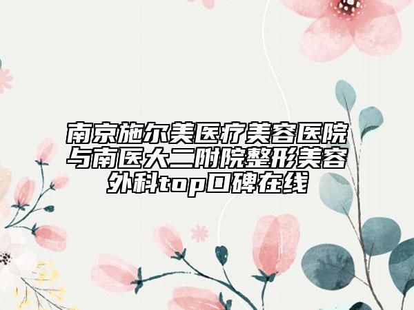 南京施尔美医疗美容医院与南医大二附院整形美容外科top口碑在线