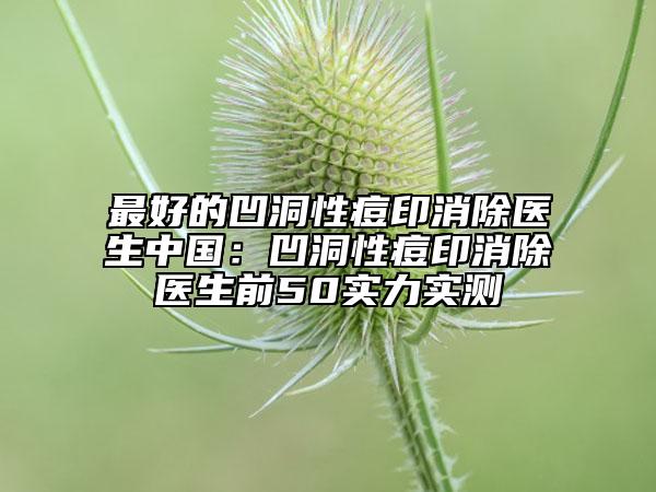 最好的凹洞性痘印消除医生中国：凹洞性痘印消除医生前50实力实测