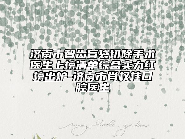 济南市智齿盲袋切除手术医生上榜清单综合实力红榜出炉-济南市肖权桂口腔医生