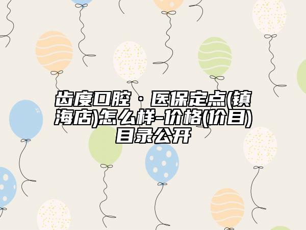 齿度口腔·医保定点(镇海店)怎么样-价格(价目)目录公开
