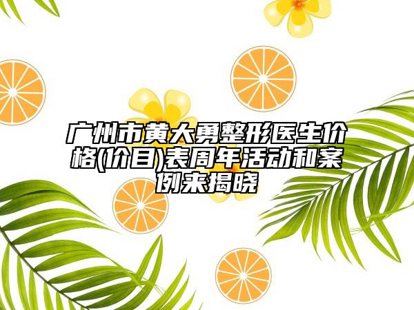 广州市黄大勇整形医生价格(价目)表周年活动和案例来揭晓