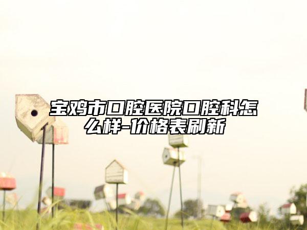 宝鸡市口腔医院口腔科怎么样-价格表刷新