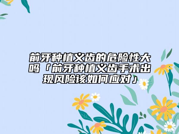 前牙种植义齿的危险性大吗「前牙种植义齿手术出现风险该如何应对」