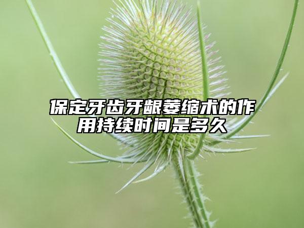 保定牙齿牙龈萎缩术的作用持续时间是多久