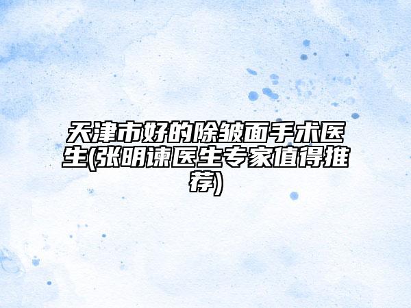 天津市好的除皱面手术医生(张明谏医生专家值得推荐)