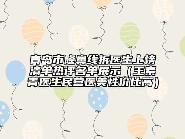 青岛市隆鼻线拆医生上榜清单热评名单展示（王素青医生民营医美性价比高）