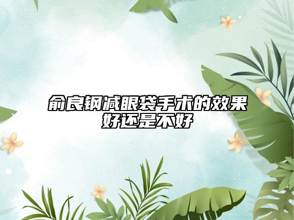 俞良钢减眼袋手术的效果好还是不好