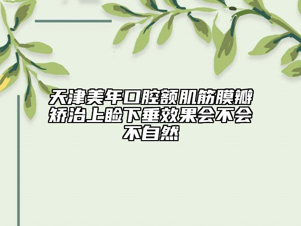 天津美年口腔额肌筋膜瓣矫治上睑下垂效果会不会不自然