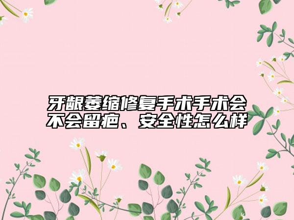 牙龈萎缩修复手术手术会不会留疤、安全性怎么样