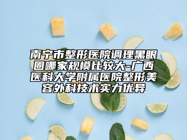 南宁市整形医院调理黑眼圈哪家规模比较大-广西医科大学附属医院整形美容外科技术实力优异
