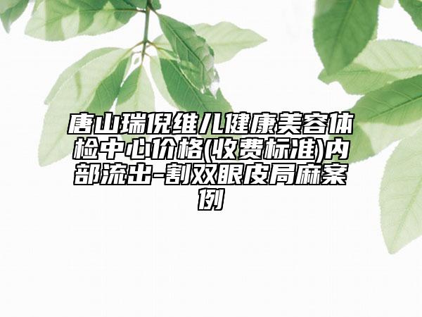 唐山瑞倪维儿健康美容体检中心价格(收费标准)内部流出-割双眼皮局麻案例