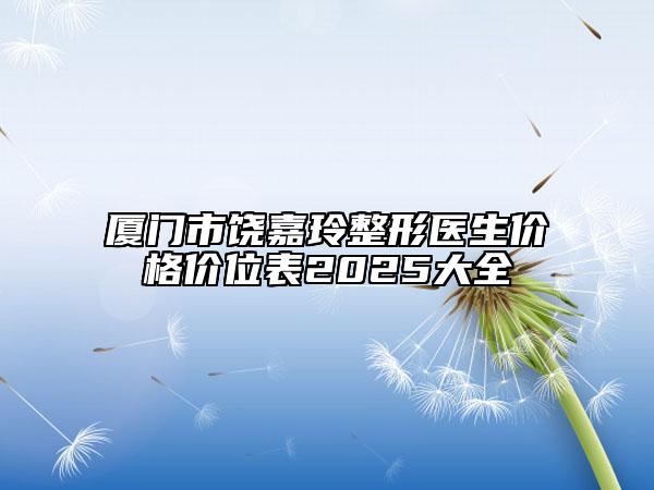 厦门市饶嘉玲整形医生价格价位表2025大全