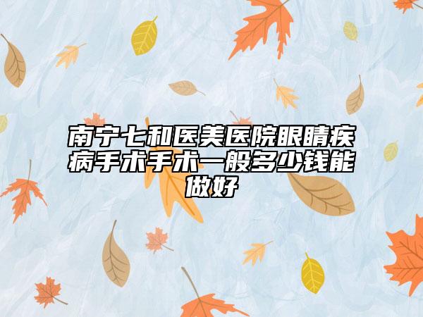 南宁七和医美医院眼睛疾病手术手术一般多少钱能做好