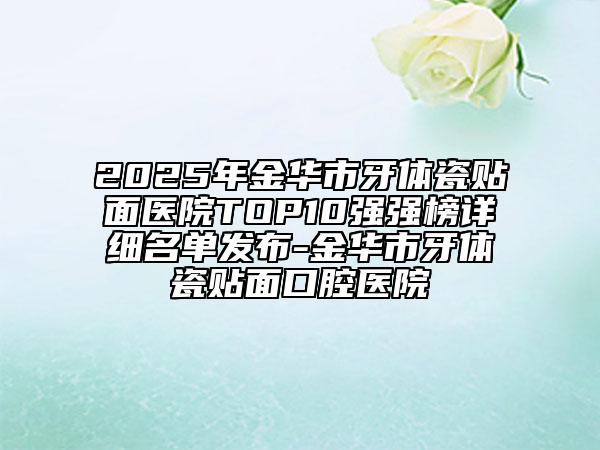 2025年金华市牙体瓷贴面医院TOP10强强榜详细名单发布-金华市牙体瓷贴面口腔医院