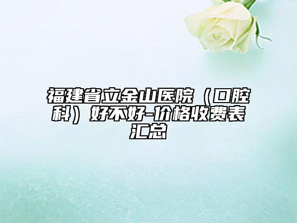 福建省立金山医院（口腔科）好不好-价格收费表汇总