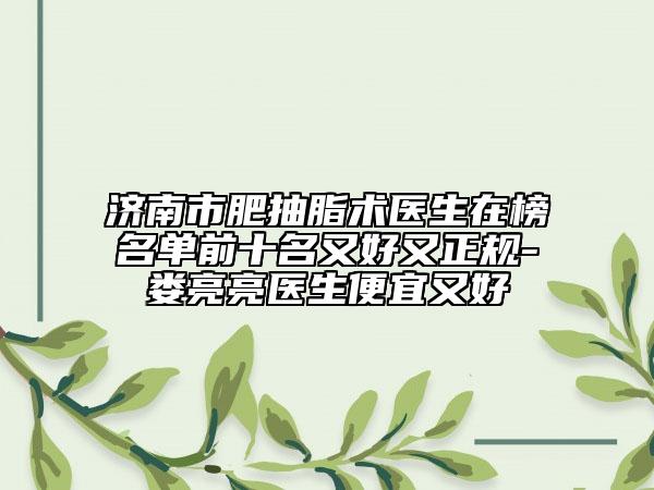 济南市肥抽脂术医生在榜名单前十名又好又正规-娄亮亮医生便宜又好