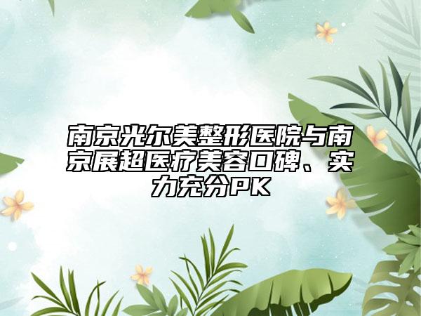 南京光尔美整形医院与南京展超医疗美容口碑、实力充分PK