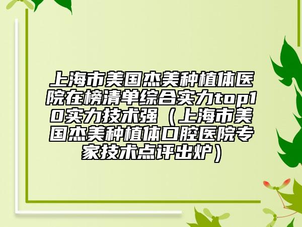 上海市美国杰美种植体医院在榜清单综合实力top10实力技术强（上海市美国杰美种植体口腔医院专家技术点评出炉）