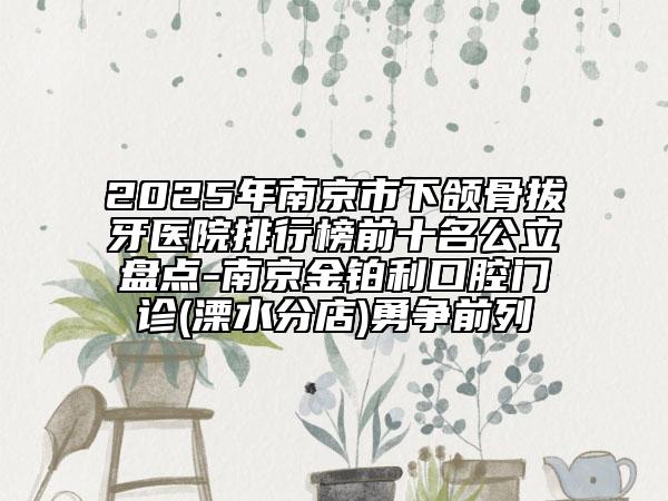 2025年南京市下颌骨拔牙医院排行榜前十名公立盘点-南京金铂利口腔门诊(溧水分店)勇争前列
