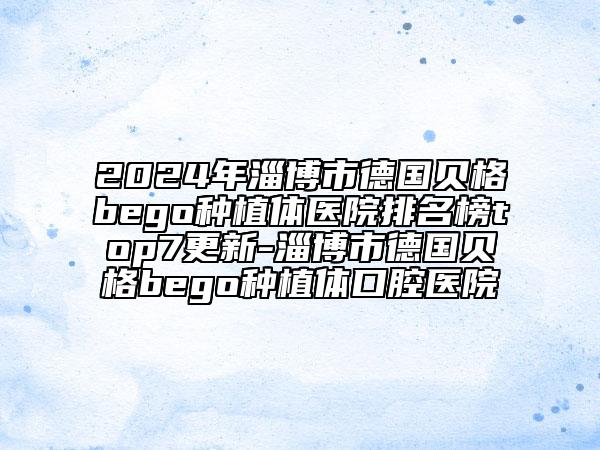 2024年淄博市德国贝格bego种植体医院排名榜top7更新-淄博市德国贝格bego种植体口腔医院