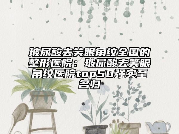 玻尿酸去笑眼角纹全国的整形医院：玻尿酸去笑眼角纹医院top50强实至名归