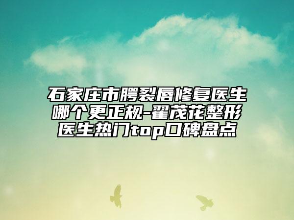 石家庄市腭裂唇修复医生哪个更正规-翟茂花整形医生热门top口碑盘点