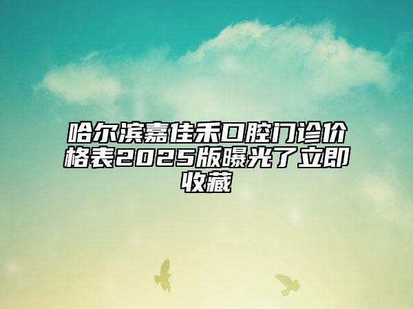 哈尔滨嘉佳禾口腔门诊价格表2025版曝光了立即收藏