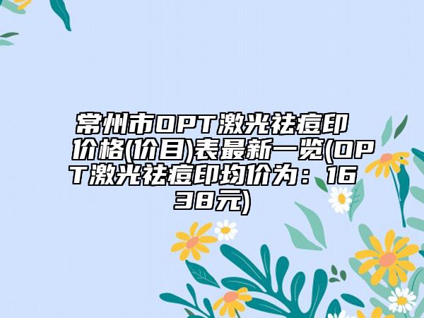 常州市OPT激光祛痘印价格(价目)表最新一览(OPT激光祛痘印均价为：1638元)