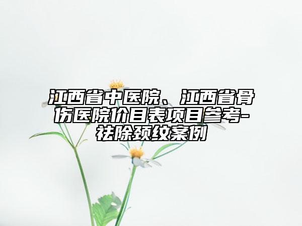 江西省中医院、江西省骨伤医院价目表项目参考-祛除颈纹案例