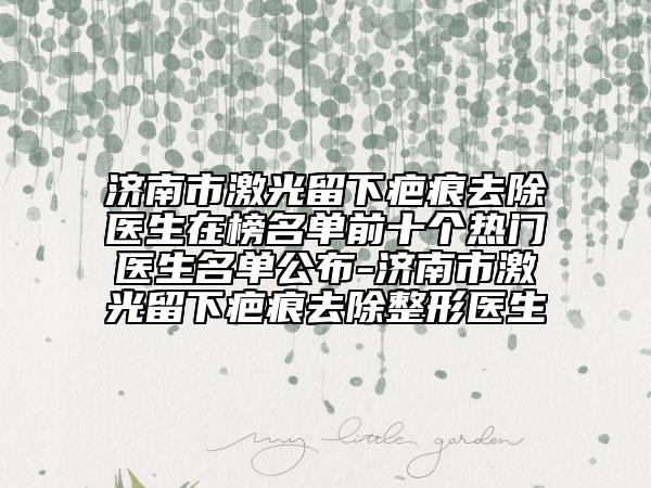济南市激光留下疤痕去除医生在榜名单前十个热门医生名单公布-济南市激光留下疤痕去除整形医生