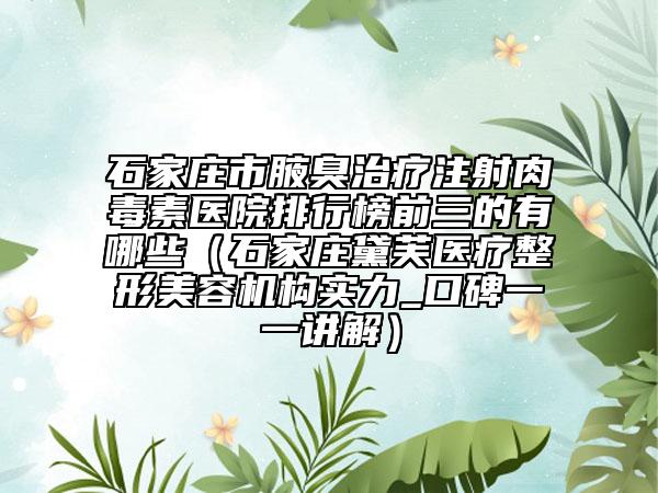 石家庄市腋臭治疗注射肉毒素医院排行榜前三的有哪些（石家庄黛芙医疗整形美容机构实力_口碑一一讲解）
