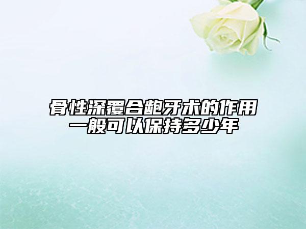 骨性深覆合龅牙术的作用一般可以保持多少年