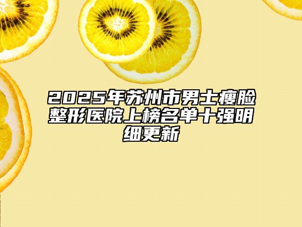 2025年苏州市男士瘦脸整形医院上榜名单十强明细更新