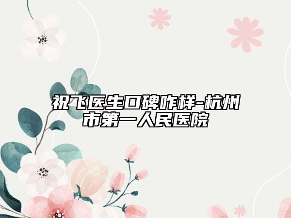 祝飞医生口碑咋样-杭州市第一人民医院