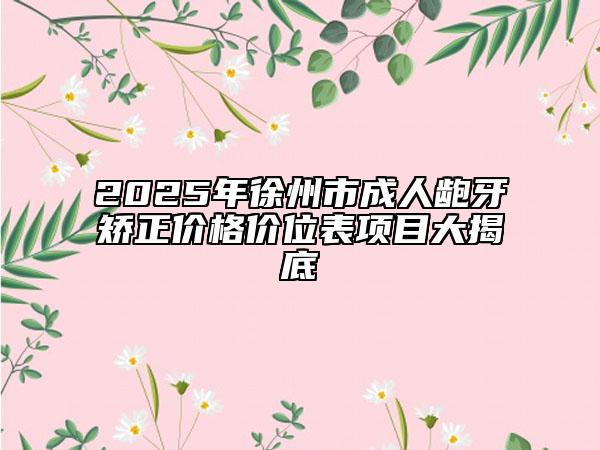 2025年徐州市成人龅牙矫正价格价位表项目大揭底