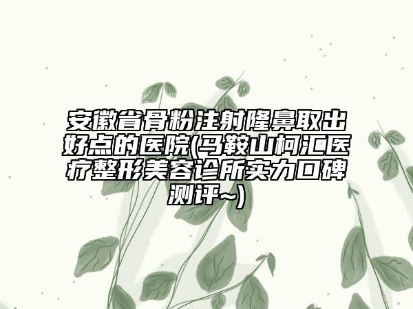 安徽省骨粉注射隆鼻取出好点的医院(马鞍山柯汇医疗整形美容诊所实力口碑测评~)