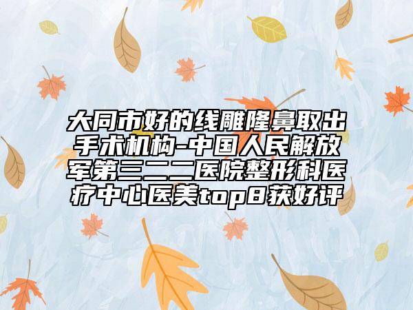 大同市好的线雕隆鼻取出手术机构-中国人民解放军第三二二医院整形科医疗中心医美top8获好评