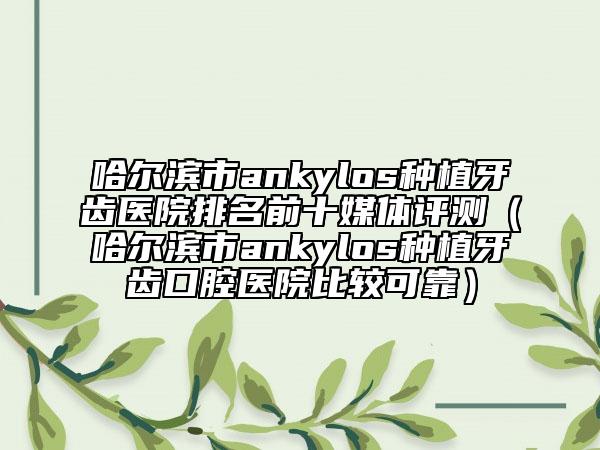 哈尔滨市ankylos种植牙齿医院排名前十媒体评测（哈尔滨市ankylos种植牙齿口腔医院比较可靠）