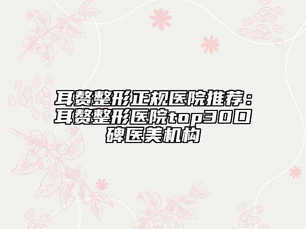 耳赘整形正规医院推荐：耳赘整形医院top30口碑医美机构