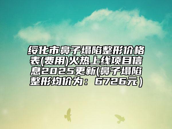 绥化市鼻子塌陷整形价格表(费用)火热上线项目信息2025更新(鼻子塌陷整形均价为：6726元）