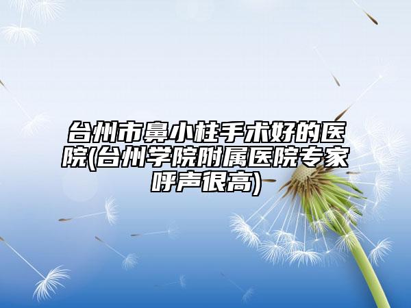 台州市鼻小柱手术好的医院(台州学院附属医院专家呼声很高)