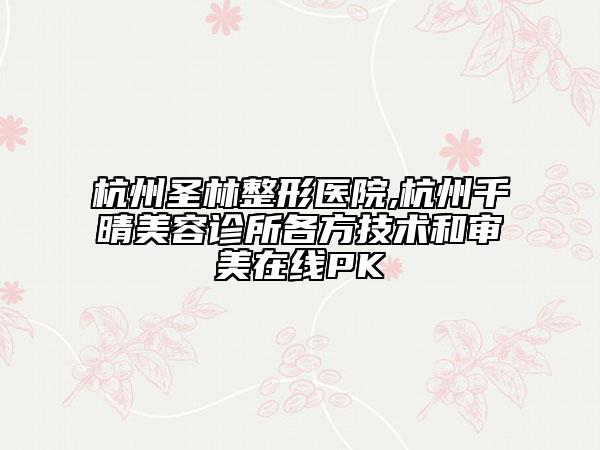 杭州圣林整形医院,杭州千晴美容诊所各方技术和审美在线PK
