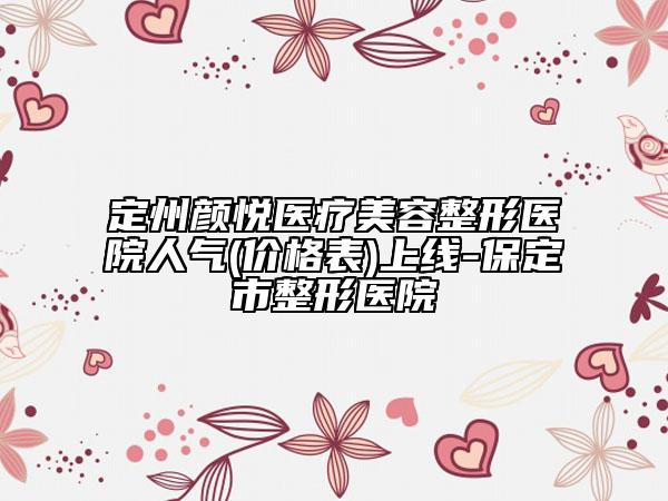 定州颜悦医疗美容整形医院人气(价格表)上线-保定市整形医院