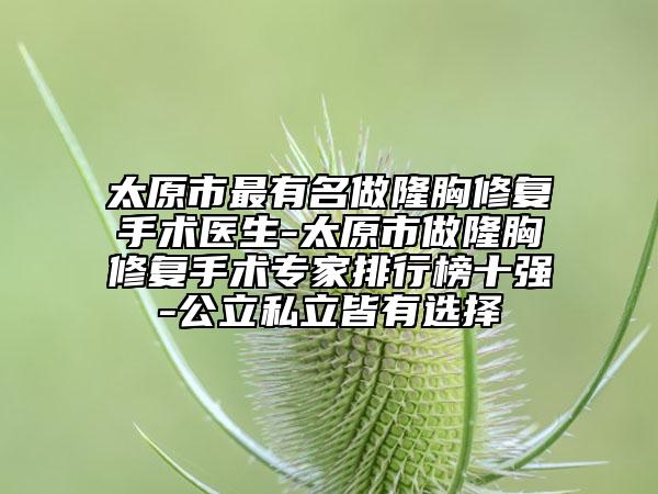 太原市最有名做隆胸修复手术医生-太原市做隆胸修复手术专家排行榜十强-公立私立皆有选择