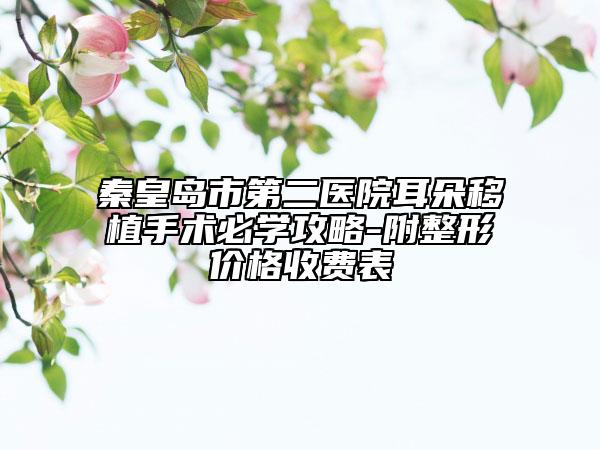 秦皇岛市第二医院耳朵移植手术必学攻略-附整形价格收费表