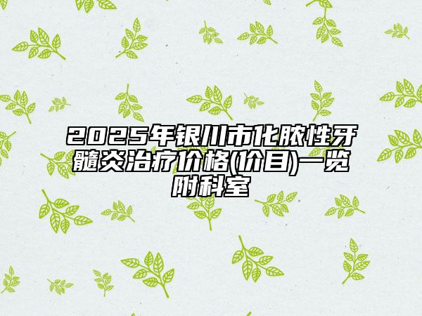 2025年银川市化脓性牙髓炎治疗价格(价目)一览附科室