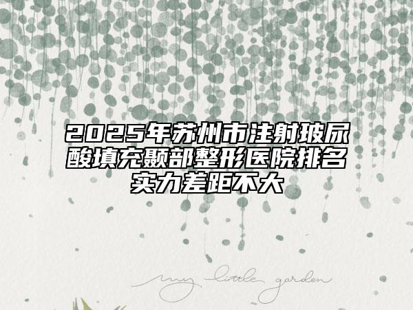 2025年苏州市注射玻尿酸填充颞部整形医院排名实力差距不大