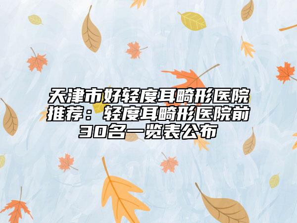 天津市好轻度耳畸形医院推荐：轻度耳畸形医院前30名一览表公布