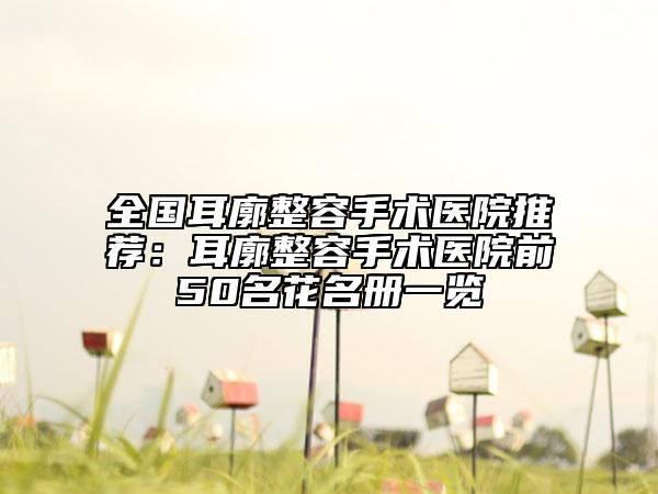 全国耳廓整容手术医院推荐：耳廓整容手术医院前50名花名册一览